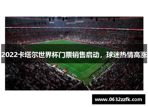 2022卡塔尔世界杯门票销售启动,球迷热情高涨 2022卡塔尔世界杯门票销售启动,球迷热情高涨