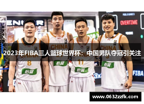 2023年FIBA三人篮球世界杯:中国男队夺冠引关注 2023年FIBA三人篮球世界杯:中国男队夺冠引关注