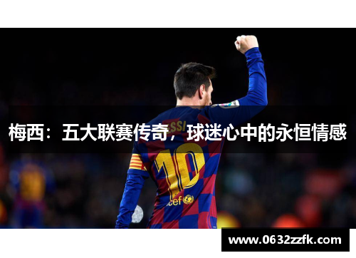 梅西:五大联赛传奇,球迷心中的永恒情感 梅西:五大联赛传奇,球迷心中的永恒情感
