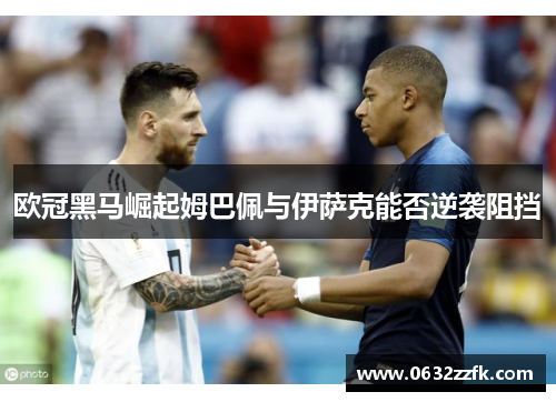 欧冠黑马崛起姆巴佩与伊萨克能否逆袭阻挡 欧冠黑马崛起姆巴佩与伊萨克能否逆袭阻挡