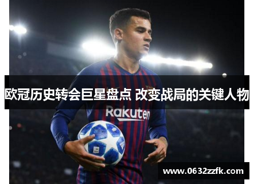 欧冠历史转会巨星盘点 改变战局的关键人物 欧冠历史转会巨星盘点 改变战局的关键人物