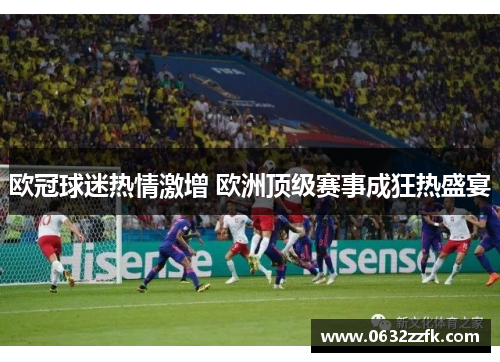欧冠球迷热情激增 欧洲顶级赛事成狂热盛宴 欧冠球迷热情激增 欧洲顶级赛事成狂热盛宴
