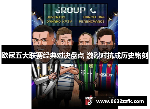 欧冠五大联赛经典对决盘点 激烈对抗成历史铭刻 欧冠五大联赛经典对决盘点 激烈对抗成历史铭刻