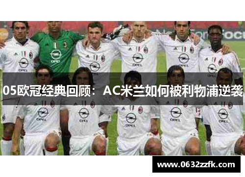 05欧冠经典回顾:AC米兰如何被利物浦逆袭 05欧冠经典回顾:AC米兰如何被利物浦逆袭