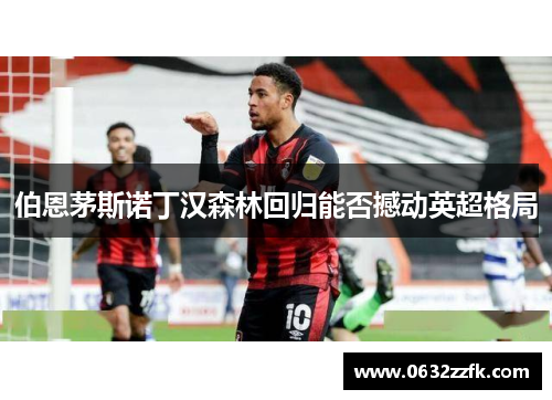 伯恩茅斯诺丁汉森林回归能否撼动英超格局 伯恩茅斯诺丁汉森林回归能否撼动英超格局