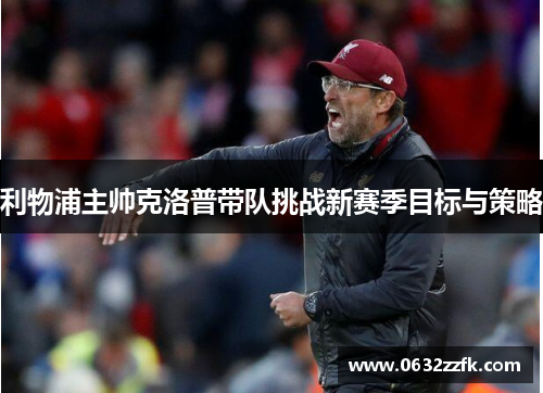 利物浦主帅克洛普带队挑战新赛季目标与策略 利物浦主帅克洛普带队挑战新赛季目标与策略