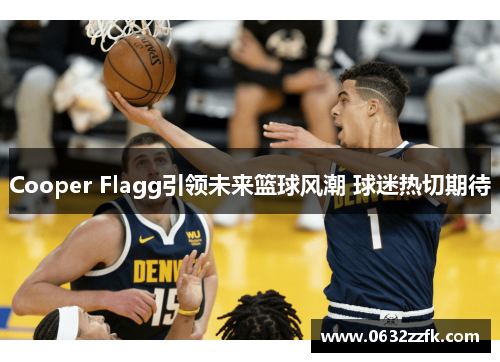 Cooper Flagg引领未来篮球风潮 球迷热切期待 Cooper Flagg引领未来篮球风潮 球迷热切期待