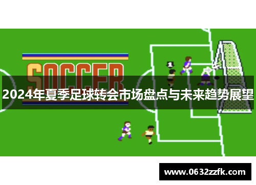 2024年夏季足球转会市场盘点与未来趋势展望 2024年夏季足球转会市场盘点与未来趋势展望