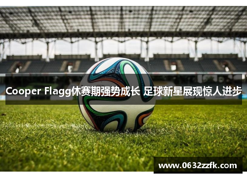 Cooper Flagg休赛期强势成长 足球新星展现惊人进步 Cooper Flagg休赛期强势成长 足球新星展现惊人进步