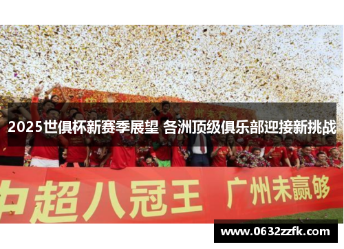 2025世俱杯新赛季展望 各洲顶级俱乐部迎接新挑战 2025世俱杯新赛季展望 各洲顶级俱乐部迎接新挑战