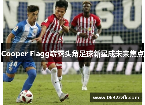 Cooper Flagg崭露头角足球新星成未来焦点 Cooper Flagg崭露头角足球新星成未来焦点