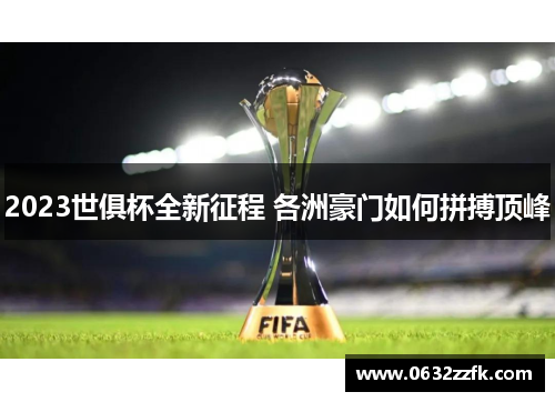 2023世俱杯全新征程 各洲豪门如何拼搏顶峰 2023世俱杯全新征程 各洲豪门如何拼搏顶峰
