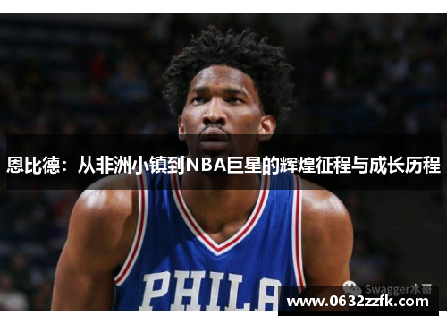 恩比德:从非洲小镇到NBA巨星的辉煌征程与成长历程 恩比德:从非洲小镇到NBA巨星的辉煌征程与成长历程