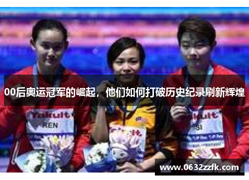 00后奥运冠军的崛起,他们如何打破历史纪录刷新辉煌 00后奥运冠军的崛起,他们如何打破历史纪录刷新辉煌